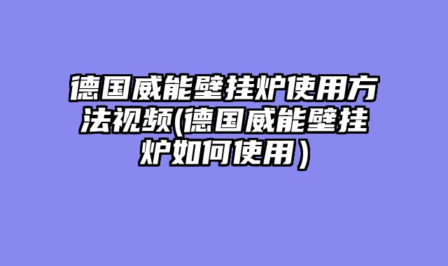 德国威能壁挂炉使用方法视频(德国威能壁挂炉如何使用）