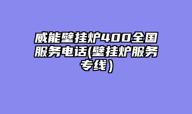 威能壁挂炉400全国服务电话(壁挂炉服务专线）