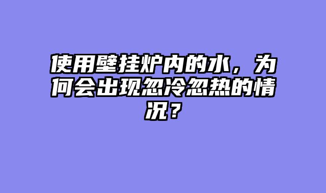 使用壁挂炉内的水，为何会出现忽冷忽热的情况？