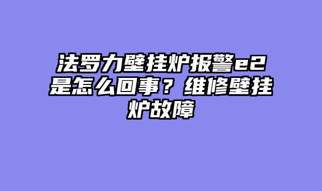 法罗力壁挂炉报警e2是怎么回事？维修壁挂炉故障