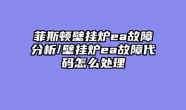 菲斯顿壁挂炉ea故障分析/壁挂炉ea故障代码怎么处理