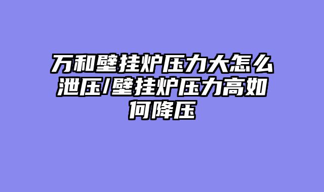 万和壁挂炉压力大怎么泄压/壁挂炉压力高如何降压