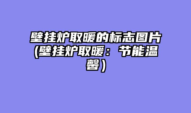 壁挂炉取暖的标志图片(壁挂炉取暖：节能温馨）