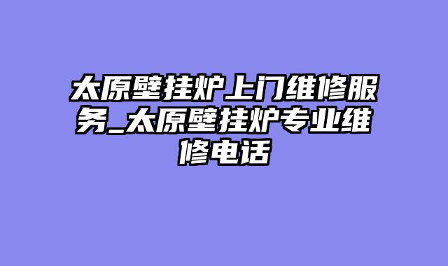 太原壁挂炉上门维修服务_太原壁挂炉专业维修电话