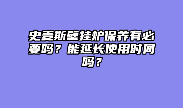 史麦斯壁挂炉保养有必要吗？能延长使用时间吗？