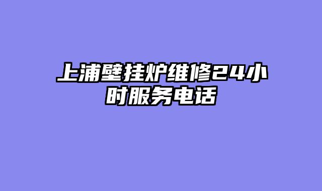 上浦壁挂炉维修24小时服务电话