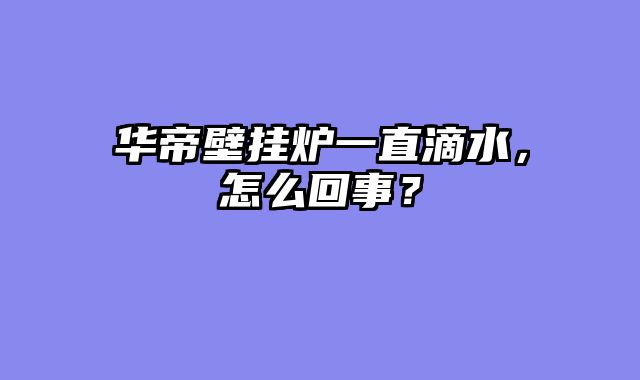 华帝壁挂炉一直滴水，怎么回事？