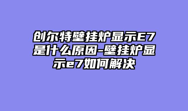 创尔特壁挂炉显示E7是什么原因-壁挂炉显示e7如何解决