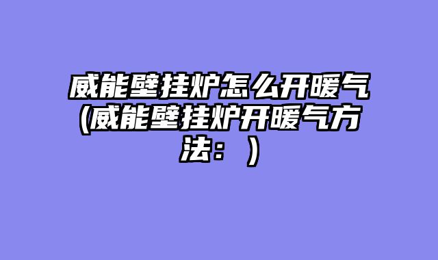 威能壁挂炉怎么开暖气(威能壁挂炉开暖气方法：）