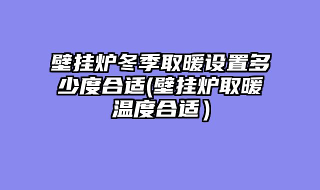 壁挂炉冬季取暖设置多少度合适(壁挂炉取暖温度合适）