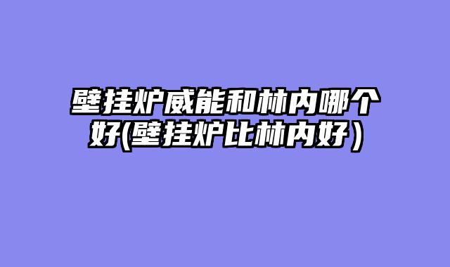 壁挂炉威能和林内哪个好(壁挂炉比林内好）