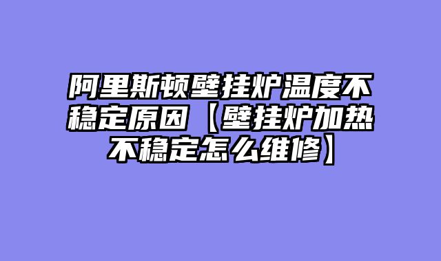阿里斯顿壁挂炉温度不稳定原因【壁挂炉加热不稳定怎么维修】