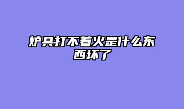 炉具打不着火是什么东西坏了