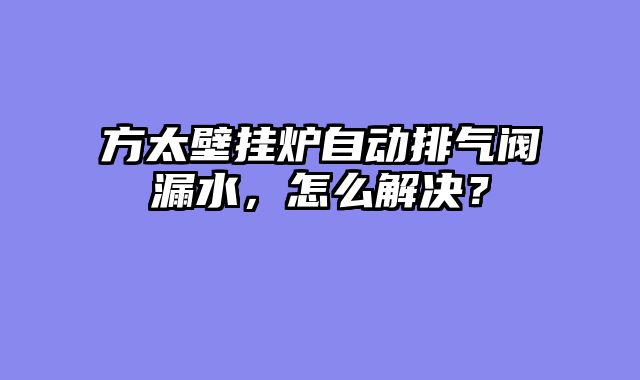 方太壁挂炉自动排气阀漏水，怎么解决？