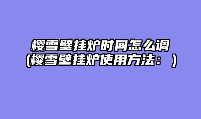樱雪壁挂炉时间怎么调(樱雪壁挂炉使用方法：）