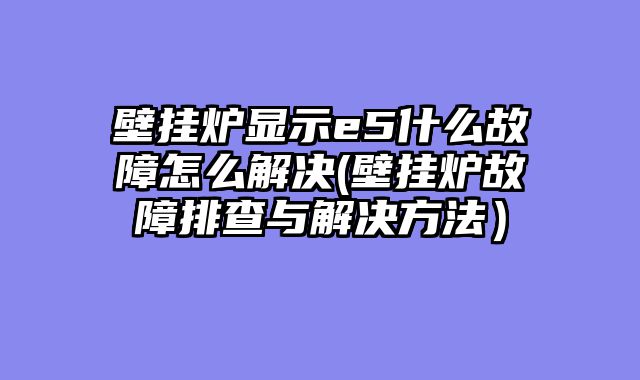 壁挂炉显示e5什么故障怎么解决(壁挂炉故障排查与解决方法）