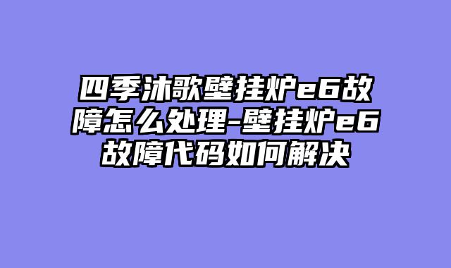 四季沐歌壁挂炉e6故障怎么处理-壁挂炉e6故障代码如何解决