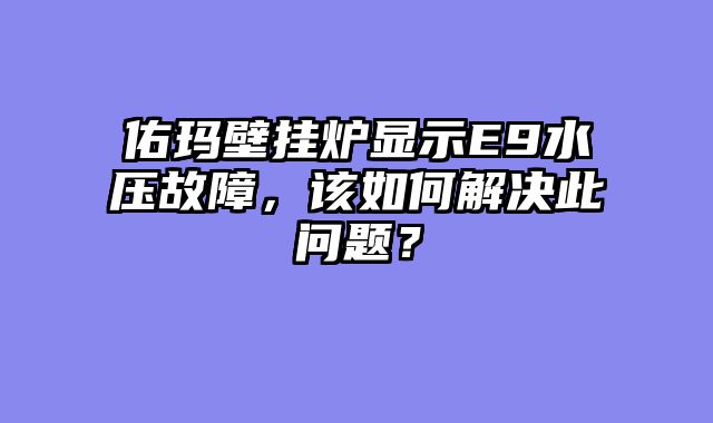 佑玛壁挂炉显示E9水压故障，该如何解决此问题？