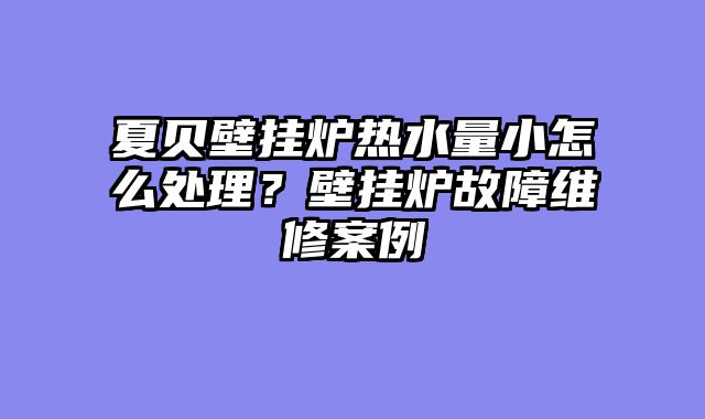 夏贝壁挂炉热水量小怎么处理？壁挂炉故障维修案例
