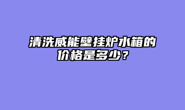 清洗威能壁挂炉水箱的价格是多少？