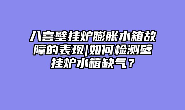 八喜壁挂炉膨胀水箱故障的表现|如何检测壁挂炉水箱缺气？