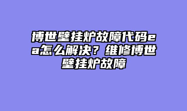 博世壁挂炉故障代码ea怎么解决？维修博世壁挂炉故障