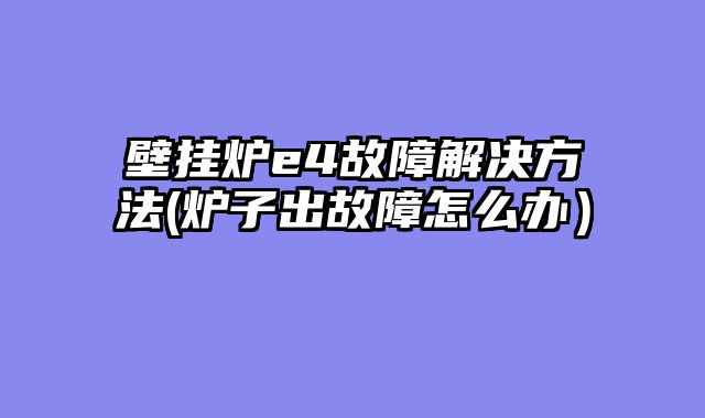 壁挂炉e4故障解决方法(炉子出故障怎么办）