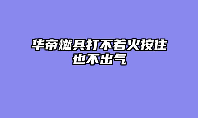 华帝燃具打不着火按住也不出气