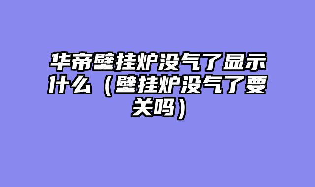 华帝壁挂炉没气了显示什么（壁挂炉没气了要关吗）