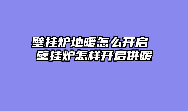 壁挂炉地暖怎么开启 壁挂炉怎样开启供暖