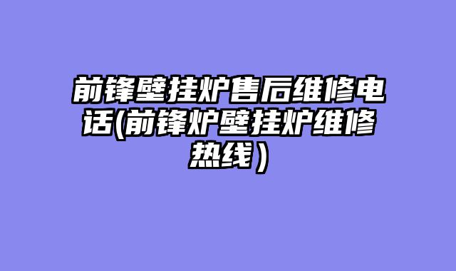 前锋壁挂炉售后维修电话(前锋炉壁挂炉维修热线）