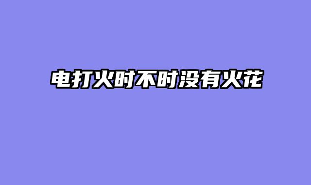 电打火时不时没有火花