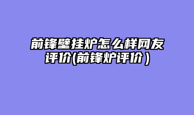 前锋壁挂炉怎么样网友评价(前锋炉评价）