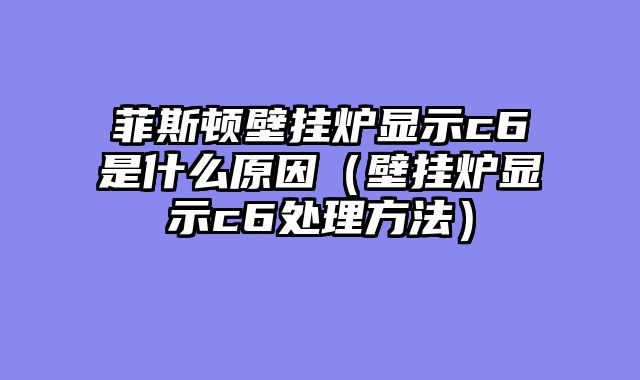 菲斯顿壁挂炉显示c6是什么原因（壁挂炉显示c6处理方法）