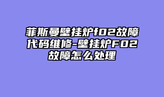 菲斯曼壁挂炉f02故障代码维修-壁挂炉F02故障怎么处理