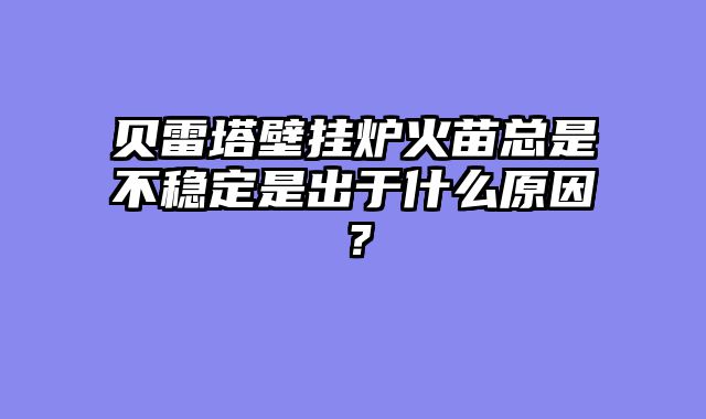 贝雷塔壁挂炉火苗总是不稳定是出于什么原因？