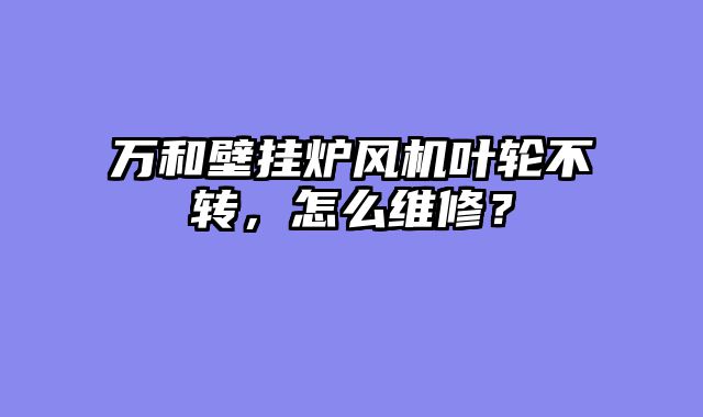 万和壁挂炉风机叶轮不转，怎么维修？