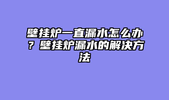 壁挂炉一直漏水怎么办？壁挂炉漏水的解决方法