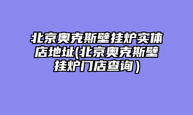 北京奥克斯壁挂炉实体店地址(北京奥克斯壁挂炉门店查询）