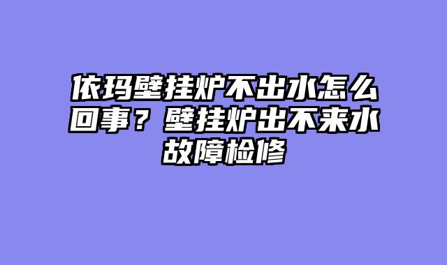 依玛壁挂炉不出水怎么回事？壁挂炉出不来水故障检修