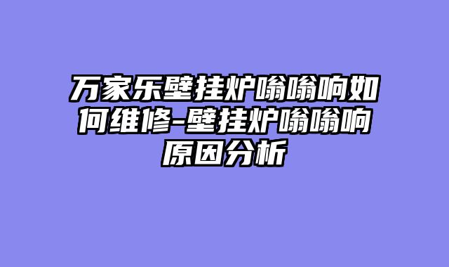 万家乐壁挂炉嗡嗡响如何维修-壁挂炉嗡嗡响原因分析