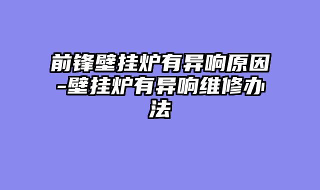 前锋壁挂炉有异响原因-壁挂炉有异响维修办法
