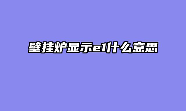 壁挂炉显示e1什么意思