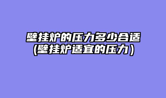 壁挂炉的压力多少合适(壁挂炉适宜的压力）