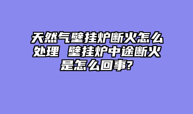 天然气壁挂炉断火怎么处理 壁挂炉中途断火是怎么回事?