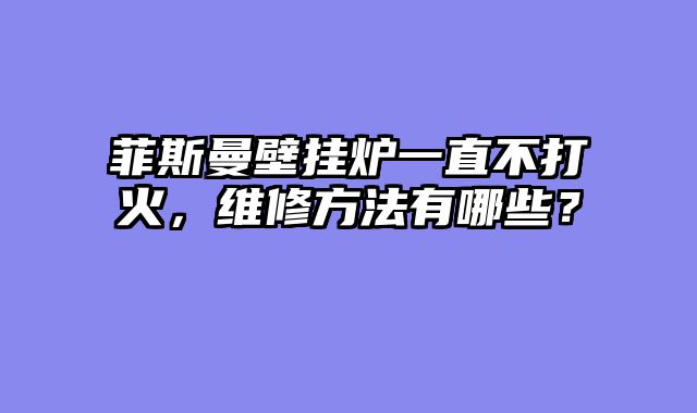 菲斯曼壁挂炉一直不打火，维修方法有哪些？