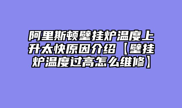 阿里斯顿壁挂炉温度上升太快原因介绍【壁挂炉温度过高怎么维修】