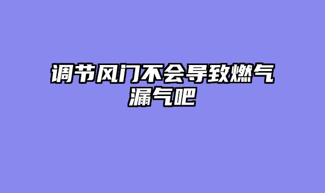 调节风门不会导致燃气漏气吧