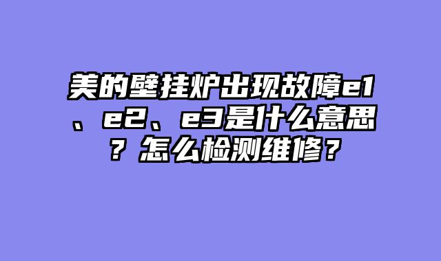 美的壁挂炉出现故障e1、e2、e3是什么意思？怎么检测维修？