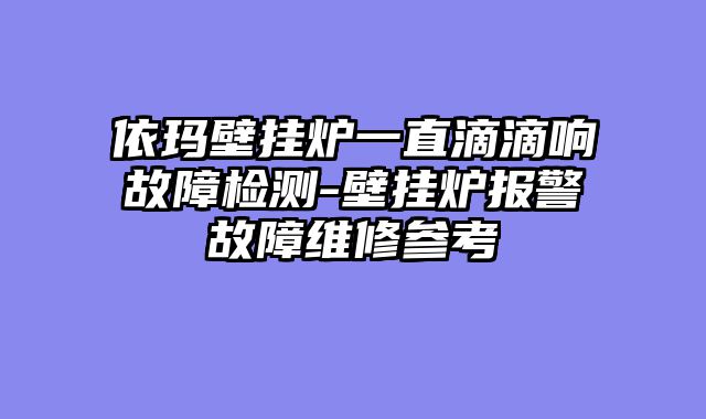 依玛壁挂炉一直滴滴响故障检测-壁挂炉报警故障维修参考